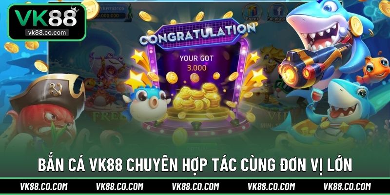 Bắn Cá VK88 chuyên hợp tác cùng đơn vị lớn