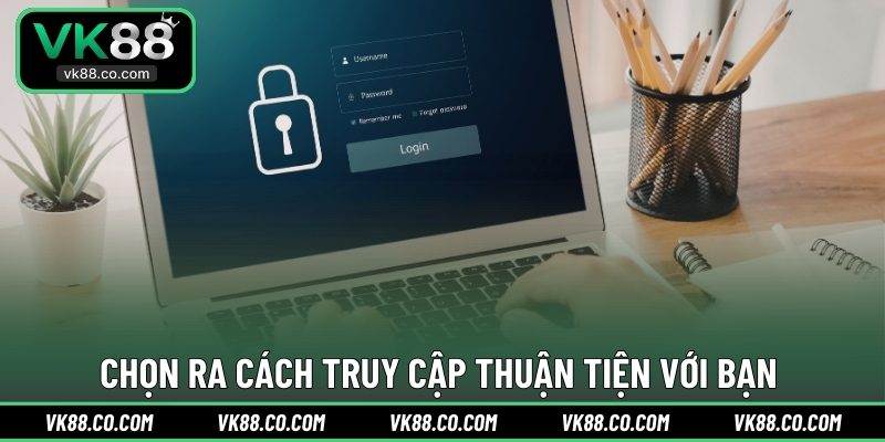 Chọn ra cách truy cập thuận tiện với bạn 