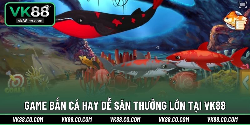 Game bắn cá hay dễ săn thưởng lớn tại VK88