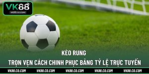 Kèo Rung | Trọn Vẹn Cách Chinh Phục Bảng Tỷ Lệ Trực Tuyến
