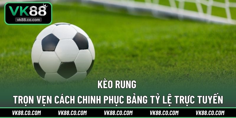 Kèo Rung | Trọn Vẹn Cách Chinh Phục Bảng Tỷ Lệ Trực Tuyến