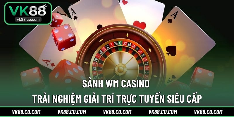 Sảnh WM Casino | Trải Nghiệm Giải Trí Trực Tuyến Siêu Cấp
