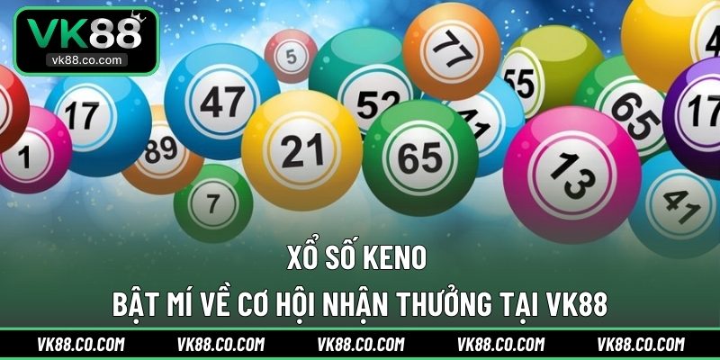 Xổ Số Keno | Bật Mí Về Cơ Hội Nhận Thưởng Tại VK88